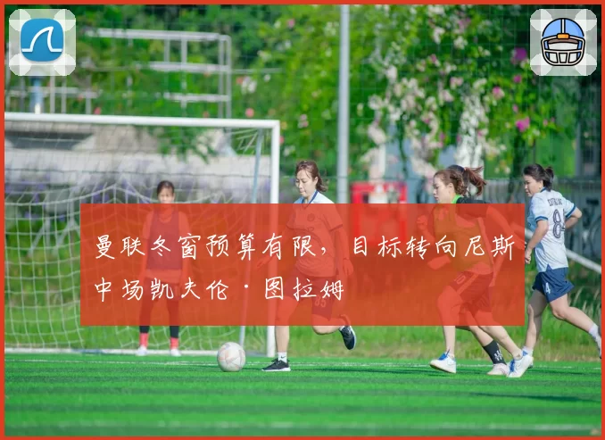 曼联冬窗预算有限，目标转向尼斯中场凯夫伦·图拉姆