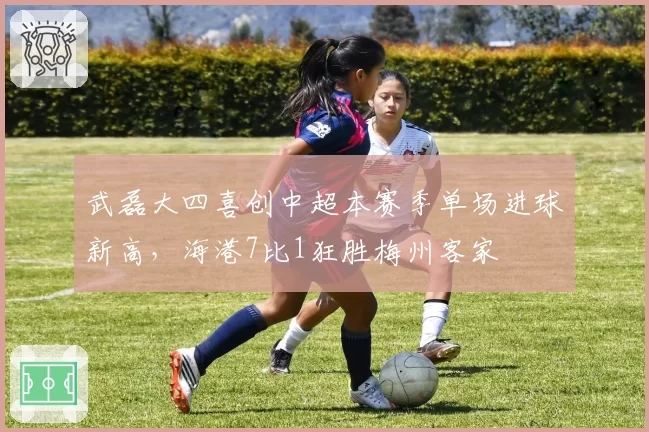 武磊大四喜创中超本赛季单场进球新高，海港7比1狂胜梅州客家