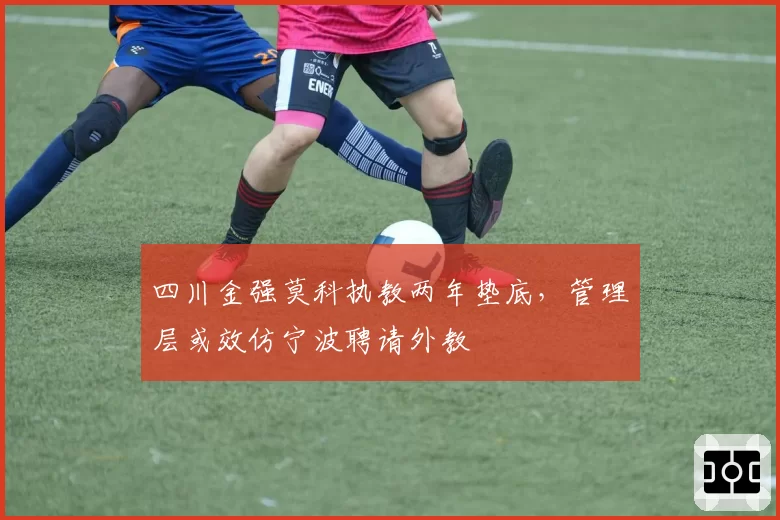 四川金强莫科执教两年垫底，管理层或效仿宁波聘请外教