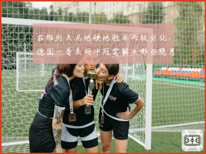 兹维列夫泥地硬地胜率两极分化，德国一哥美网冲冠需解决哪些隐患？