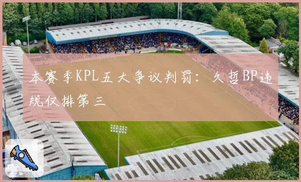 本赛季KPL五大争议判罚：久哲BP违规仅排第三