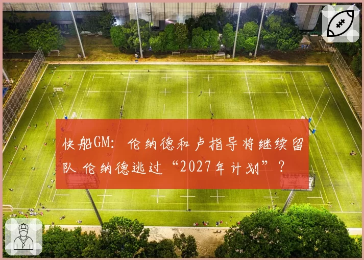 快船GM：伦纳德和卢指导将继续留队 伦纳德逃过“2027年计划”？
