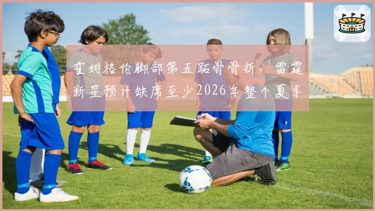 霍姆格伦脚部第五跖骨骨折，雷霆新星预计缺席至少2026年整个夏季