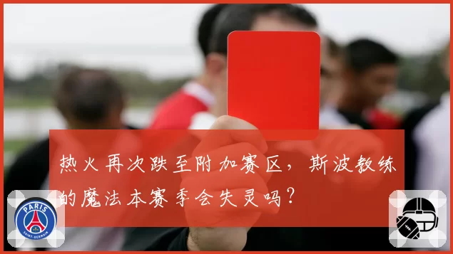 热火再次跌至附加赛区,斯波教练的魔法本赛季会失灵吗?