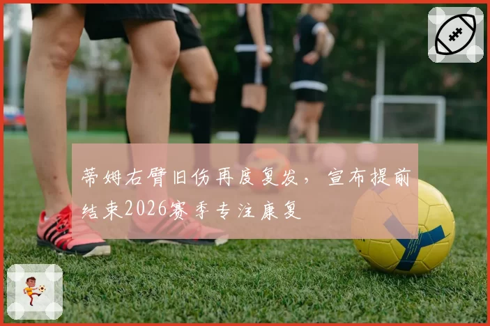 蒂姆右臂旧伤再度复发，宣布提前结束2026赛季专注康复