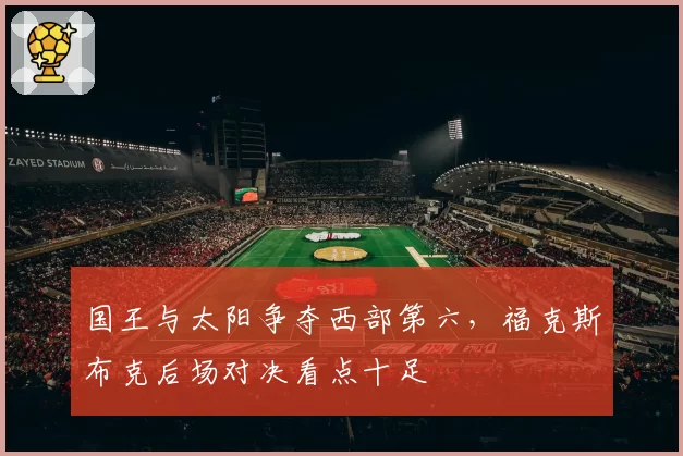 国王与太阳争夺西部第六，福克斯布克后场对决看点十足