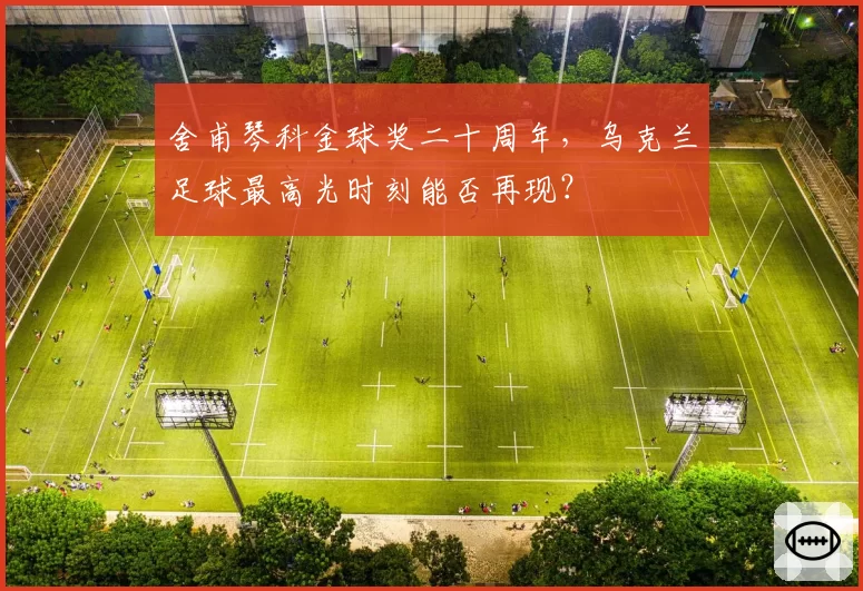 舍甫琴科金球奖二十周年，乌克兰足球最高光时刻能否再现？