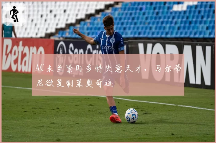 AC米兰紧盯多特失意天才，马尔蒂尼欲复制莱奥奇迹