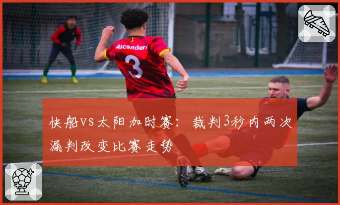 快船vs太阳加时赛:裁判3秒内两次漏判改变比赛走势