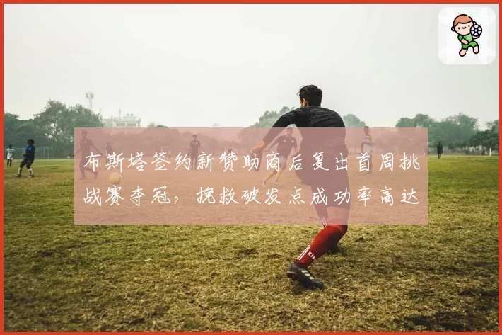布斯塔签约新赞助商后复出首周挑战赛夺冠，挽救破发点成功率高达89%