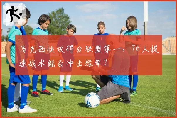马克西快攻得分联盟第一，76人提速战术能否冲击绿军？