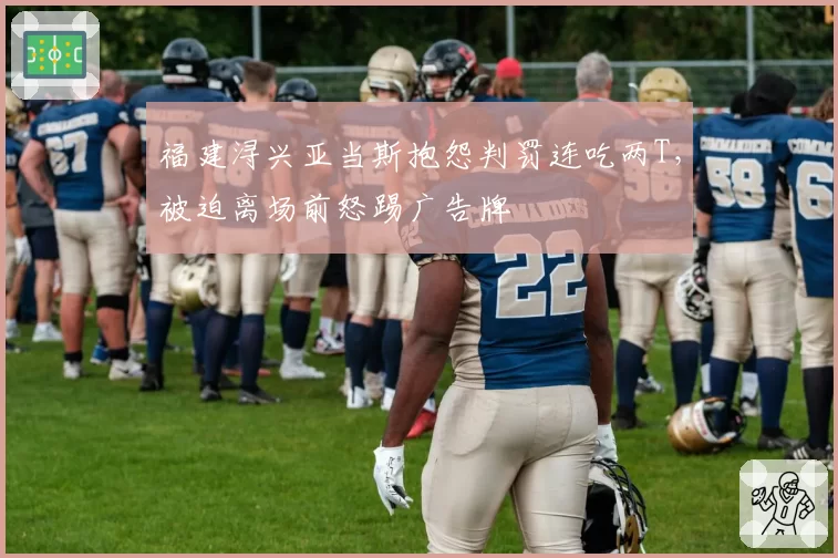 福建浔兴亚当斯抱怨判罚连吃两T，被迫离场前怒踢广告牌