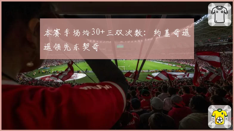 本赛季场均30+三双次数:约基奇遥遥领先东契奇