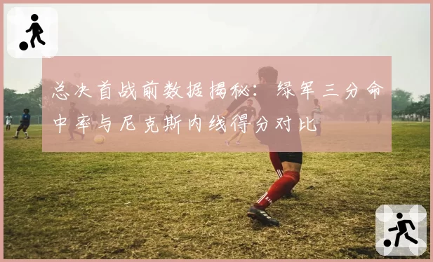 总决首战前数据揭秘:绿军三分命中率与尼克斯内线得分对比