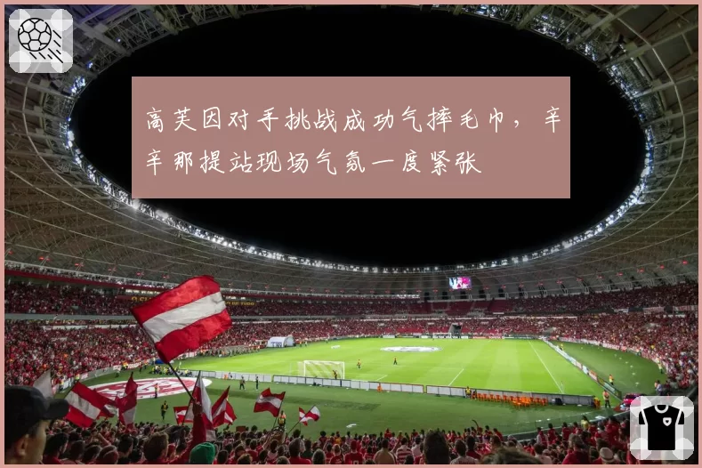 高芙因对手挑战成功气摔毛巾，辛辛那提站现场气氛一度紧张
