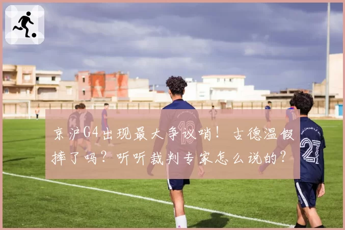 京沪G4出现最大争议哨!古德温假摔了吗?听听裁判专家怎么说的?