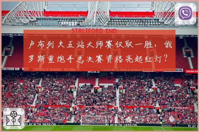 卢布列夫五站大师赛仅取一胜，俄罗斯重炮手总决赛资格亮起红灯？