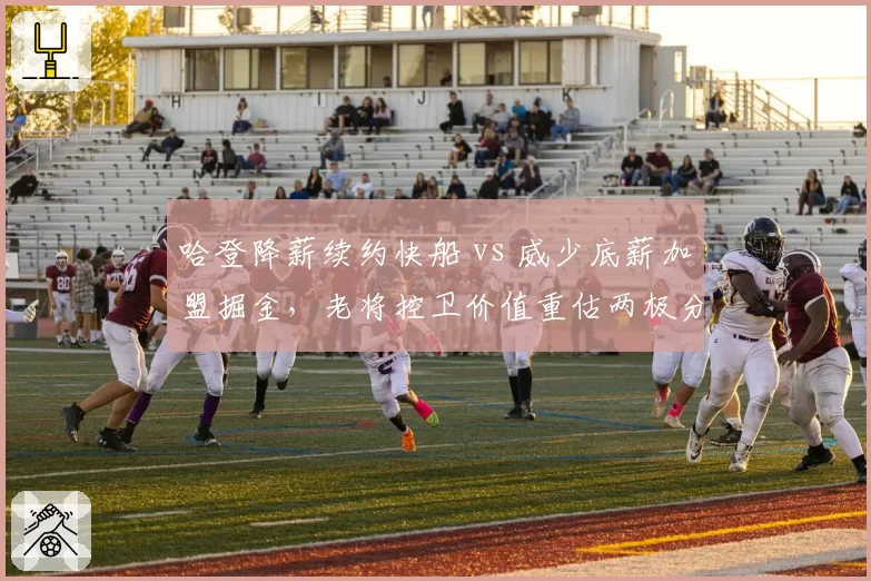 哈登降薪续约快船 vs 威少底薪加盟掘金，老将控卫价值重估两极分化