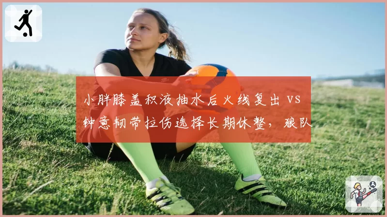 小胖膝盖积液抽水后火线复出 vs 钟意韧带拉伤选择长期休整,狼队打野位健康管理理念分歧