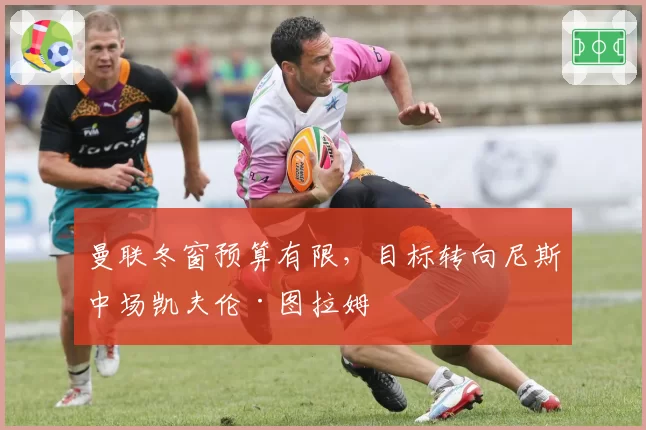 曼联冬窗预算有限,目标转向尼斯中场凯夫伦·图拉姆