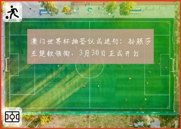 澳门世界杯抽签仪式进行：孙颖莎王楚钦领衔，3月30日正式开打