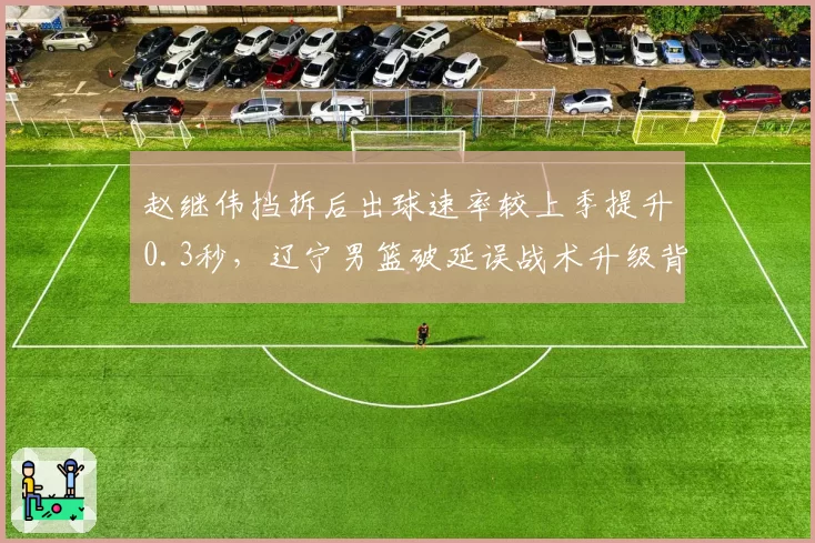 赵继伟挡拆后出球速率较上季提升0.3秒,辽宁男篮破延误战术升级背后隐藏何种变化?