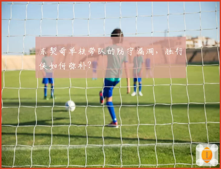 东契奇单核带队的防守漏洞，独行侠如何弥补？
