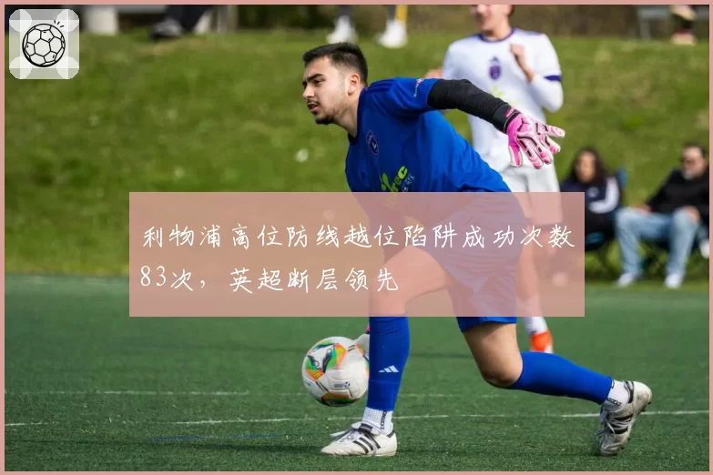 利物浦高位防线越位陷阱成功次数83次，英超断层领先