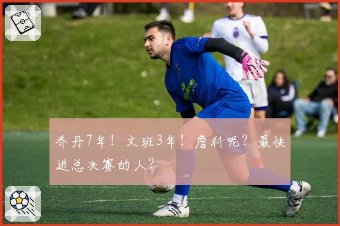 乔丹7年!文班3年!詹科呢?最快进总决赛的人?