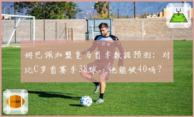 姆巴佩加盟皇马首季数据预测：对比C罗首赛季38球，他能破40吗？