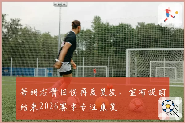 蒂姆右臂旧伤再度复发，宣布提前结束2026赛季专注康复