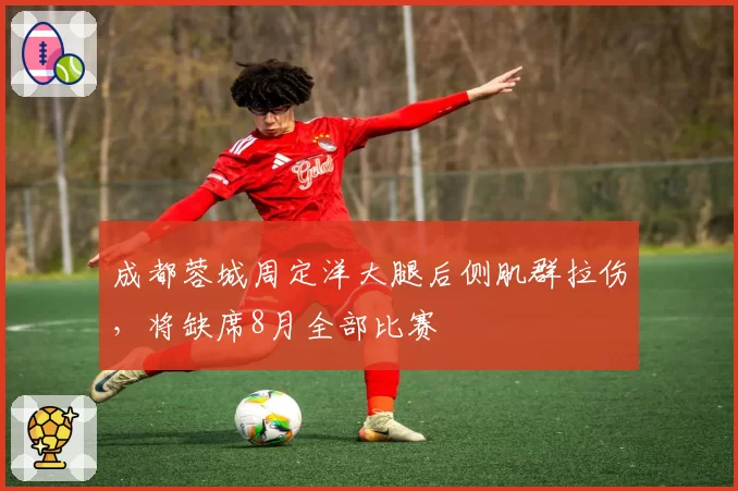 成都蓉城周定洋大腿后侧肌群拉伤,将缺席8月全部比赛
