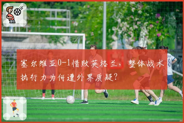 塞尔维亚0-1惜败英格兰，整体战术执行力为何遭外界质疑？