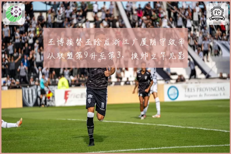 王博接替王晗后浙江广厦防守效率从联盟第9升至第3，换帅立竿见影