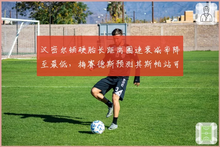 汉密尔顿硬胎长距离圈速衰减率降至最低，梅赛德斯预测其斯帕站可重返领奖台