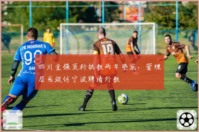 四川金强莫科执教两年垫底,管理层或效仿宁波聘请外教