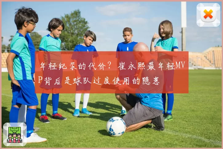 年轻纪录的代价？崔永熙最年轻MVP背后是球队过度使用的隐患