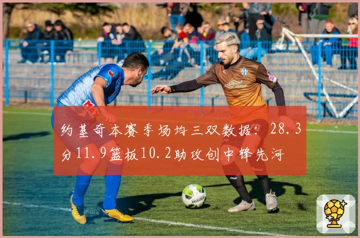 约基奇本赛季场均三双数据：28.3分11.9篮板10.2助攻创中锋先河