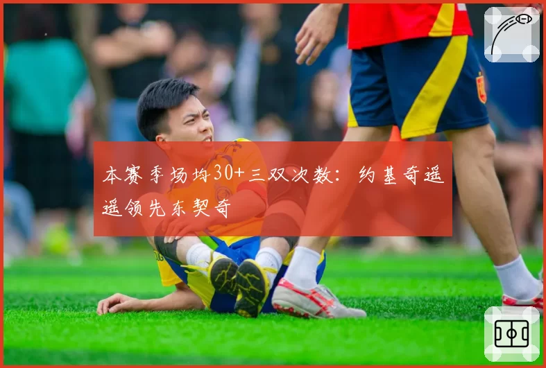 本赛季场均30+三双次数:约基奇遥遥领先东契奇