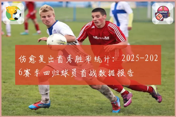 伤愈复出首秀胜率统计：2025-2026赛季回归球员首战数据报告