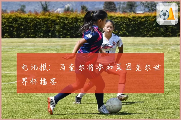 电讯报:马奎尔将参加莱因克尔世界杯播客