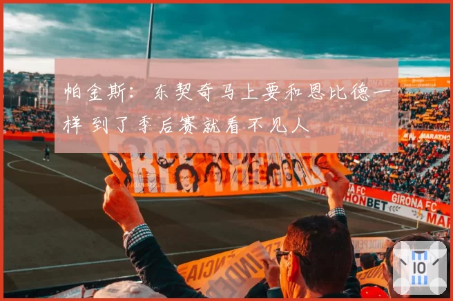 帕金斯:东契奇马上要和恩比德一样 到了季后赛就看不见人