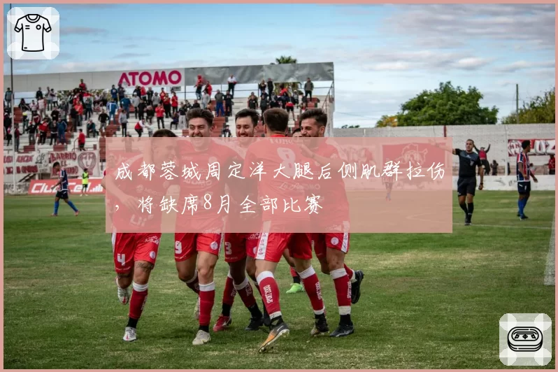 成都蓉城周定洋大腿后侧肌群拉伤，将缺席8月全部比赛