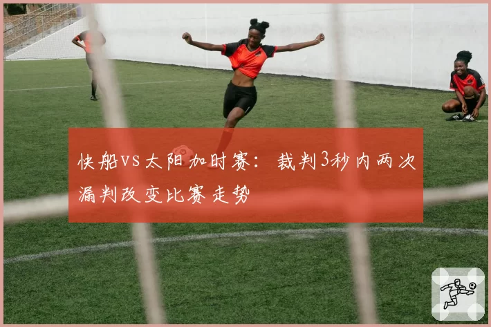 快船vs太阳加时赛:裁判3秒内两次漏判改变比赛走势