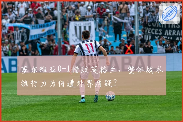塞尔维亚0-1惜败英格兰，整体战术执行力为何遭外界质疑？