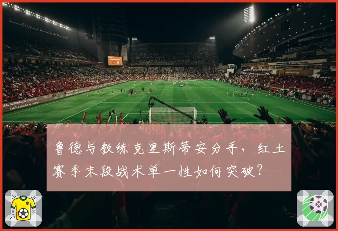 鲁德与教练克里斯蒂安分手,红土赛季末段战术单一性如何突破?