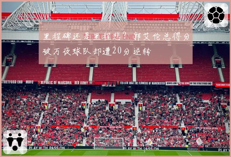 里程碑还是里程悲？郭艾伦总得分破万夜球队却遭20分逆转