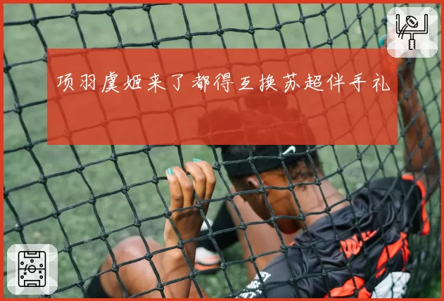 项羽虞姬来了都得互换苏超伴手礼