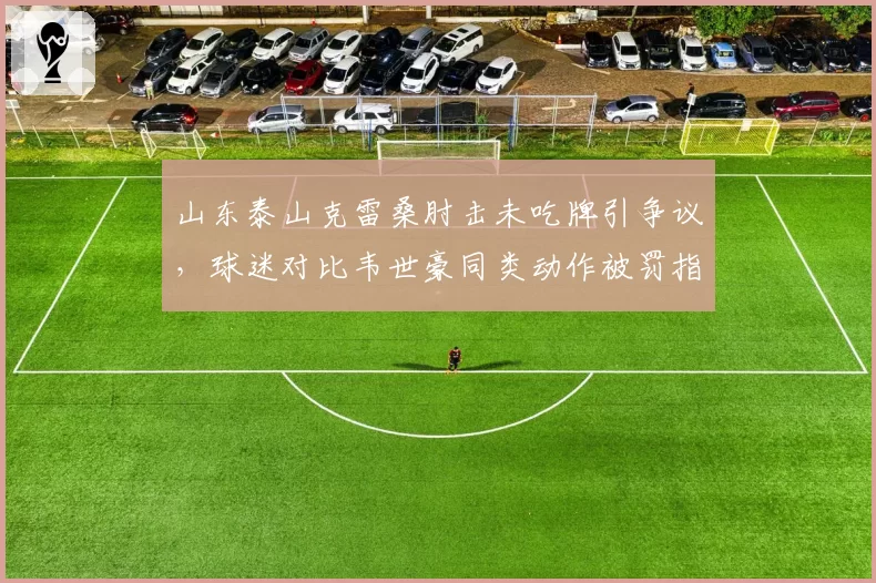 山东泰山克雷桑肘击未吃牌引争议，球迷对比韦世豪同类动作被罚指裁判双标