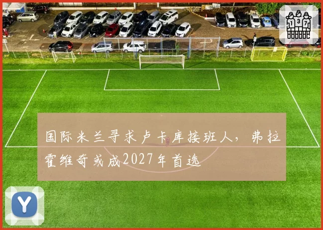 国际米兰寻求卢卡库接班人，弗拉霍维奇或成2027年首选